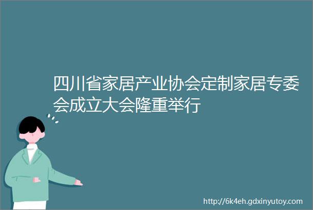 四川省家居产业协会定制家居专委会成立大会隆重举行